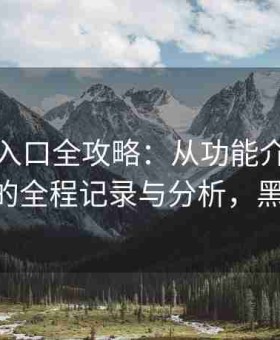 黑料网入口全攻略：从功能介绍到使用技巧的全程记录与分析，黑料 官网
