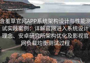 含羞草官网APP系统架构设计与性能测试实践案例：详解官网进入系统设计理念、安卓研究所架构优化及影视官网负载均衡测试过程