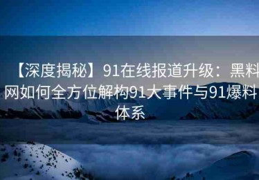 【深度揭秘】91在线报道升级：黑料网如何全方位解构91大事件与91爆料体系