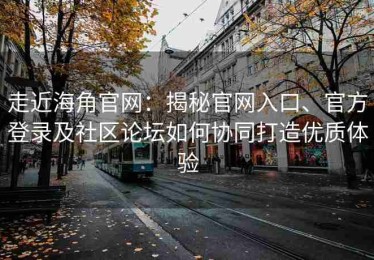 走近海角官网：揭秘官网入口、官方登录及社区论坛如何协同打造优质体验