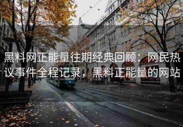 黑料网正能量往期经典回顾：网民热议事件全程记录，黑料正能量的网站