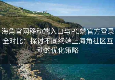 海角官网移动端入口与PC端官方登录全对比：探讨不同终端上海角社区互动的优化策略