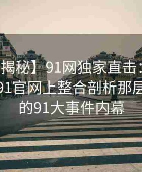 【深度揭秘】91网独家直击：黑料网如何在91官网上整合剖析那层层叠叠的91大事件内幕