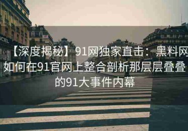 【深度揭秘】91网独家直击：黑料网如何在91官网上整合剖析那层层叠叠的91大事件内幕