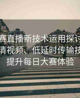 国内大赛直播新技术运用探讨：深入了解高清视频、低延时传输技术如何提升每日大赛体验