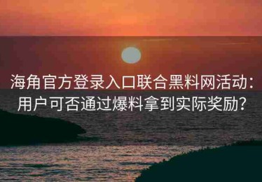 海角官方登录入口联合黑料网活动：用户可否通过爆料拿到实际奖励？