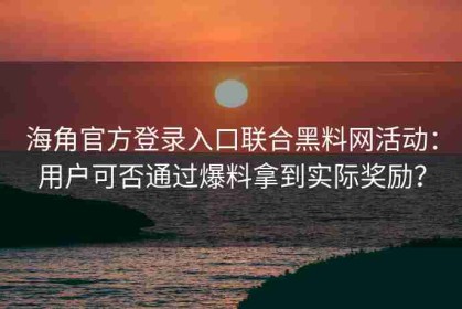 海角官方登录入口联合黑料网活动：用户可否通过爆料拿到实际奖励？