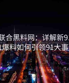 91视频联合黑料网：详解新91视频平台中91爆料如何引领91大事件潮流