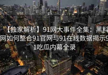【独家解析】91网大事件全集：黑料网如何整合91官网与91在线数据揭示91吃瓜内幕全录