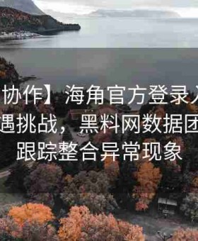 【全能协作】海角官方登录入口安全体系遭遇挑战，黑料网数据团队全程跟踪整合异常现象