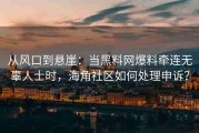 从风口到悬崖：当黑料网爆料牵连无辜人士时，海角社区如何处理申诉？
