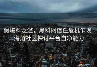 假爆料泛滥，黑料网信任危机乍现：海角社区探讨平台自净能力