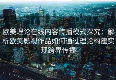 欧美理论在线内容传播模式探究：解析欧美影视作品如何通过理论构建实现跨界传播