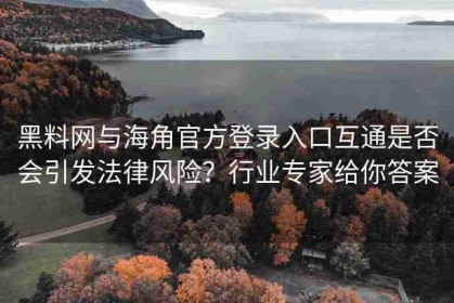 黑料网与海角官方登录入口互通是否会引发法律风险？行业专家给你答案