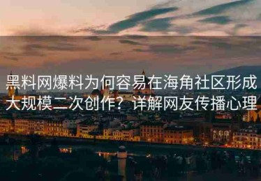 黑料网爆料为何容易在海角社区形成大规模二次创作？详解网友传播心理