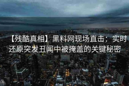 【残酷真相】黑料网现场直击：实时还原突发丑闻中被掩盖的关键秘密
