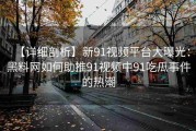 【详细剖析】新91视频平台大曝光：黑料网如何助推91视频中91吃瓜事件的热潮