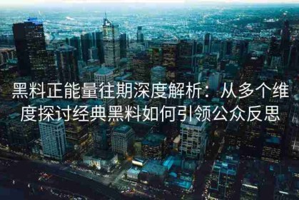 黑料正能量往期深度解析：从多个维度探讨经典黑料如何引领公众反思