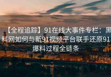 【全程追踪】91在线大事件专栏：黑料网如何与新91视频平台联手还原91爆料过程全链条