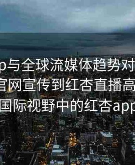 红杏app与全球流媒体趋势对比分析：从红杏官网宣传到红杏直播高清体验，国际视野中的红杏app