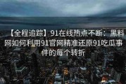 【全程追踪】91在线热点不断：黑料网如何利用91官网精准还原91吃瓜事件的每个转折
