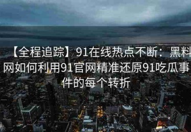 【全程追踪】91在线热点不断：黑料网如何利用91官网精准还原91吃瓜事件的每个转折