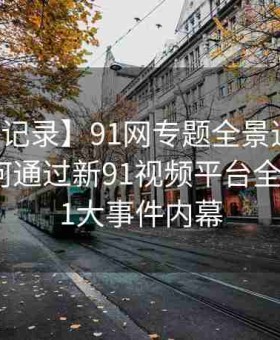 【全程记录】91网专题全景追踪：黑料网如何通过新91视频平台全程记录91大事件内幕