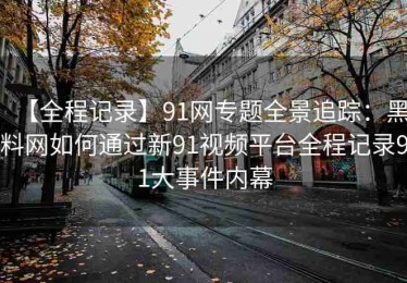 【全程记录】91网专题全景追踪：黑料网如何通过新91视频平台全程记录91大事件内幕