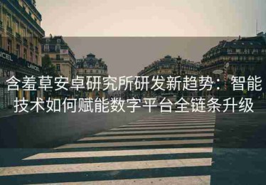 含羞草安卓研究所研发新趋势：智能技术如何赋能数字平台全链条升级