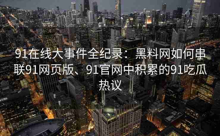 91在线大事件全纪录：黑料网如何串联91网页版、91官网中积累的91吃瓜热议