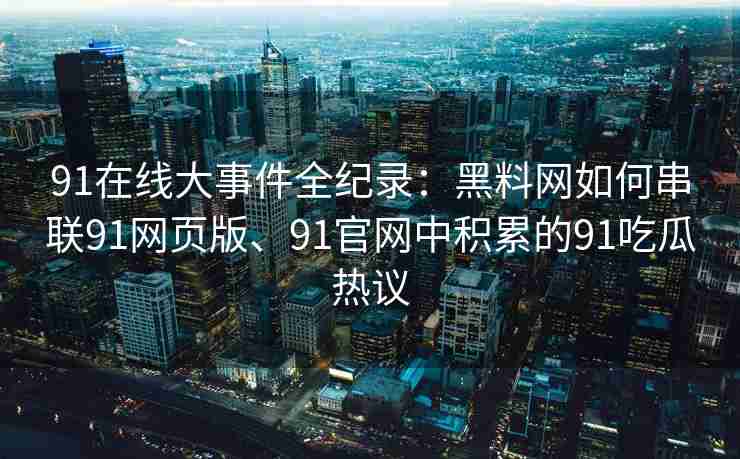 91在线大事件全纪录：黑料网如何串联91网页版、91官网中积累的91吃瓜热议