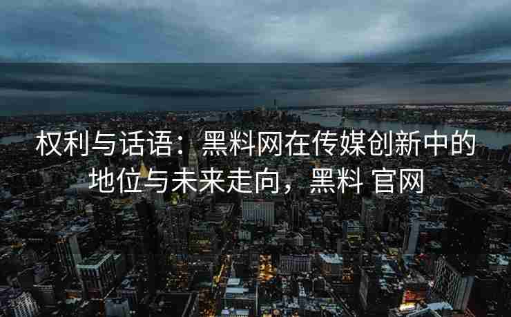 权利与话语：黑料网在传媒创新中的地位与未来走向，黑料 官网