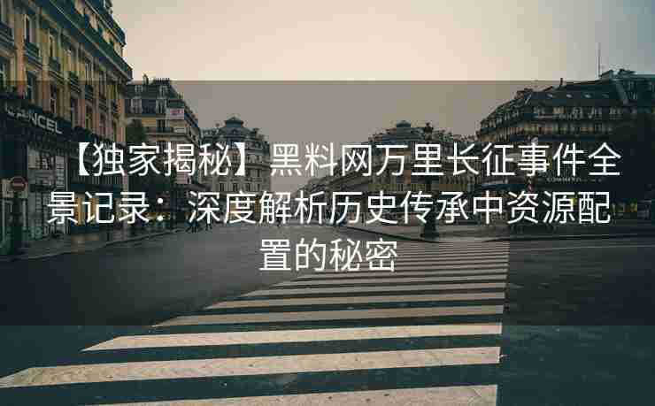 【独家揭秘】黑料网万里长征事件全景记录：深度解析历史传承中资源配置的秘密