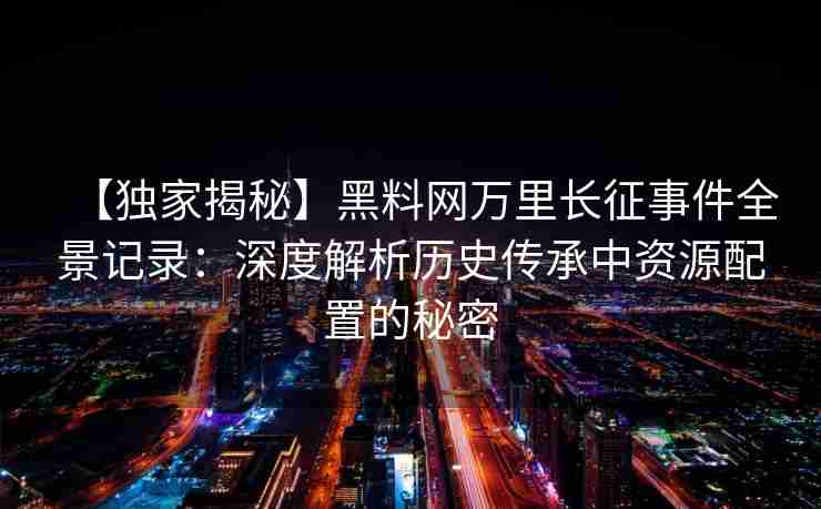 【独家揭秘】黑料网万里长征事件全景记录：深度解析历史传承中资源配置的秘密
