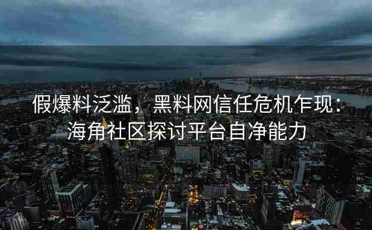 假爆料泛滥，黑料网信任危机乍现：海角社区探讨平台自净能力