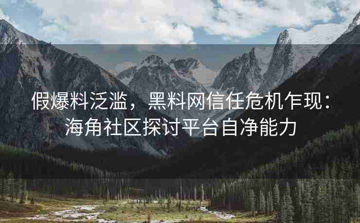 假爆料泛滥，黑料网信任危机乍现：海角社区探讨平台自净能力