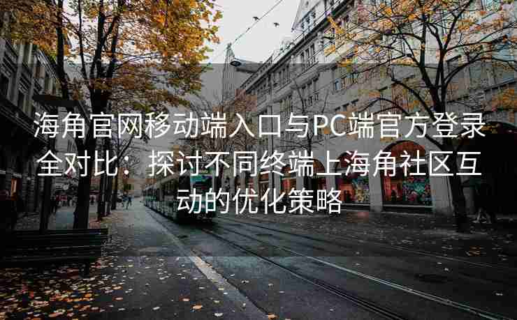 海角官网移动端入口与PC端官方登录全对比：探讨不同终端上海角社区互动的优化策略