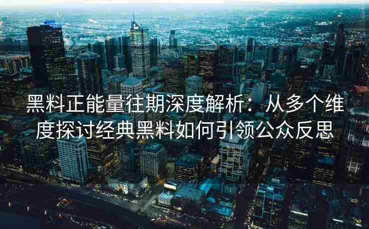 黑料正能量往期深度解析：从多个维度探讨经典黑料如何引领公众反思