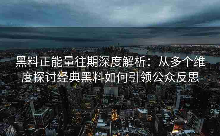 黑料正能量往期深度解析：从多个维度探讨经典黑料如何引领公众反思