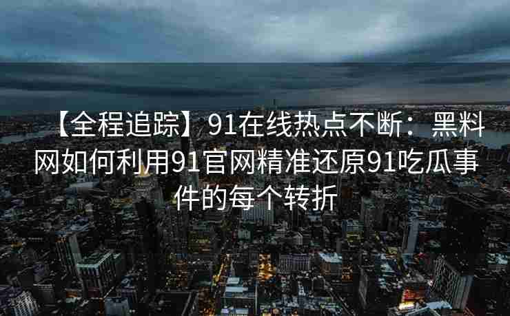 【全程追踪】91在线热点不断：黑料网如何利用91官网精准还原91吃瓜事件的每个转折