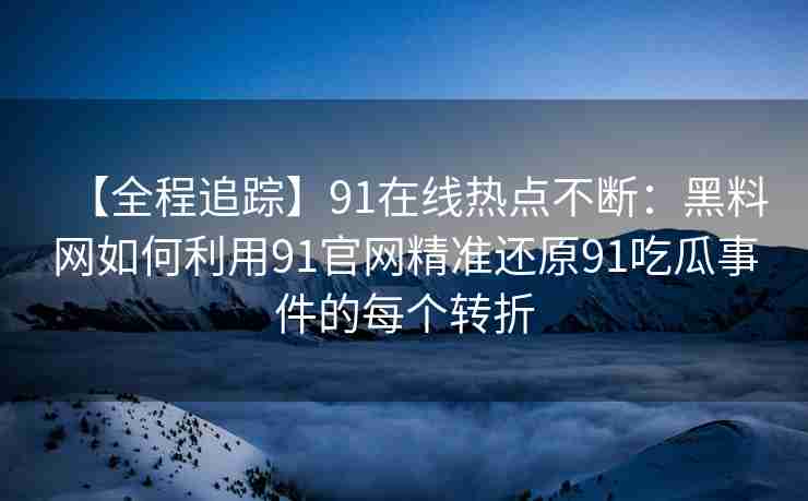 【全程追踪】91在线热点不断：黑料网如何利用91官网精准还原91吃瓜事件的每个转折