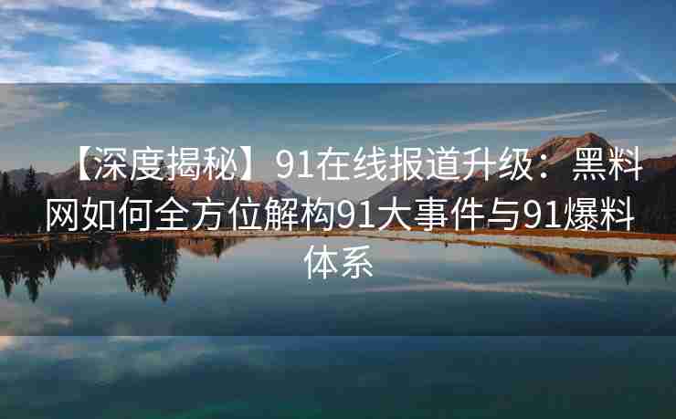 【深度揭秘】91在线报道升级：黑料网如何全方位解构91大事件与91爆料体系