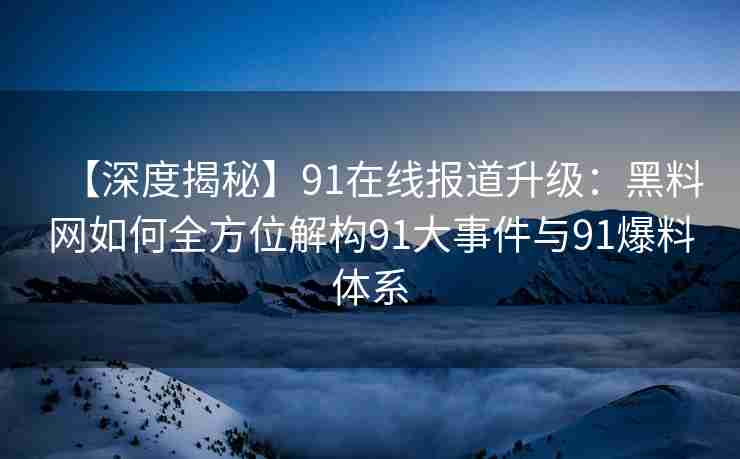 【深度揭秘】91在线报道升级：黑料网如何全方位解构91大事件与91爆料体系