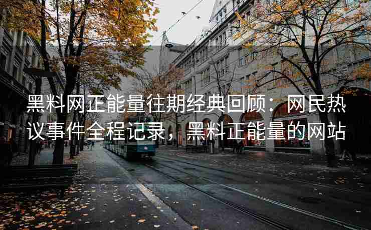 黑料网正能量往期经典回顾：网民热议事件全程记录，黑料正能量的网站