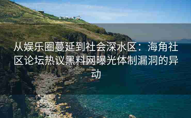 从娱乐圈蔓延到社会深水区：海角社区论坛热议黑料网曝光体制漏洞的异动