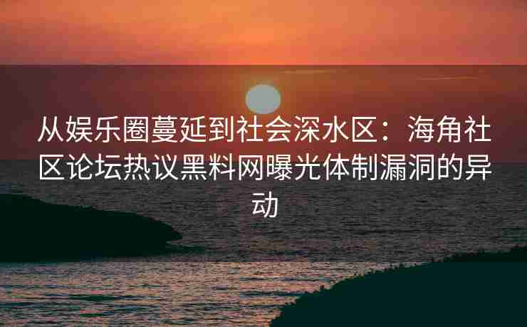 从娱乐圈蔓延到社会深水区：海角社区论坛热议黑料网曝光体制漏洞的异动