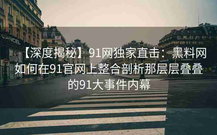 【深度揭秘】91网独家直击：黑料网如何在91官网上整合剖析那层层叠叠的91大事件内幕