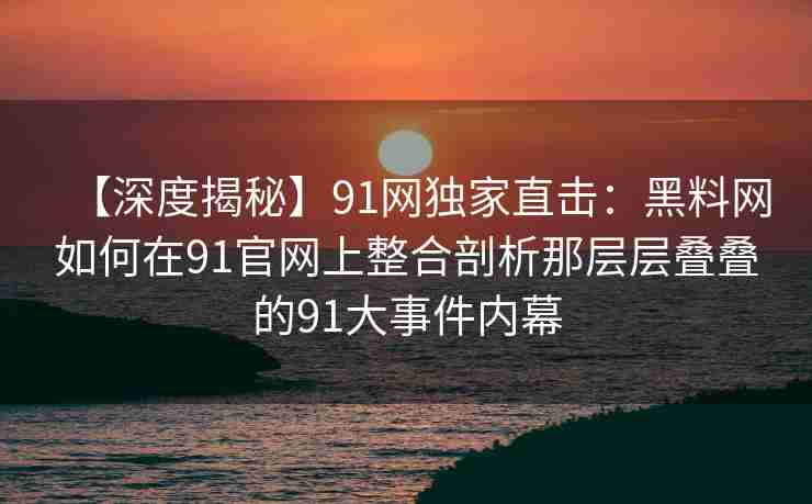 【深度揭秘】91网独家直击：黑料网如何在91官网上整合剖析那层层叠叠的91大事件内幕