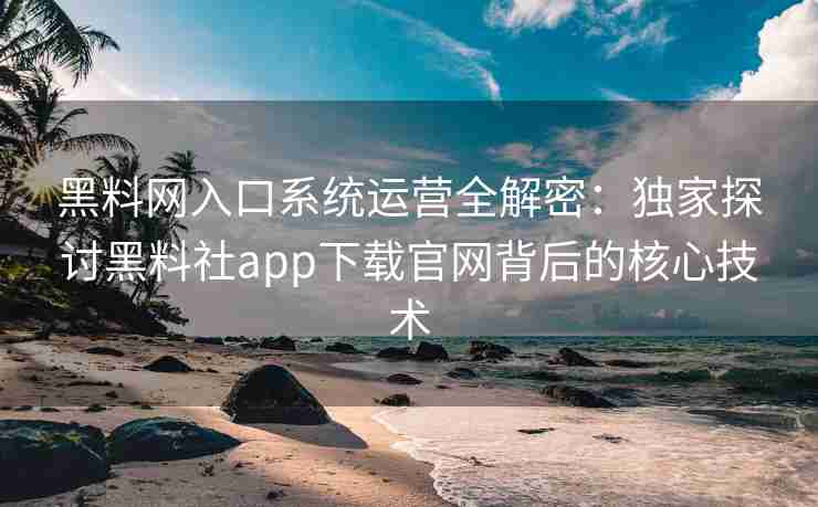 黑料网入口系统运营全解密：独家探讨黑料社app下载官网背后的核心技术