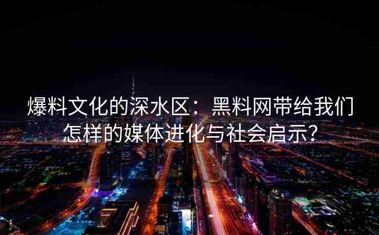 爆料文化的深水区：黑料网带给我们怎样的媒体进化与社会启示？